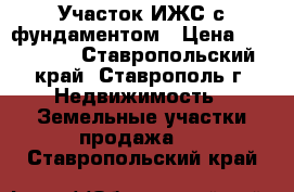 Участок ИЖС с фундаментом › Цена ­ 500 000 - Ставропольский край, Ставрополь г. Недвижимость » Земельные участки продажа   . Ставропольский край